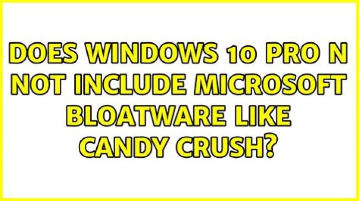 Does Windows 10 Pro N not include Microsoft bloatware like Candy Crush?