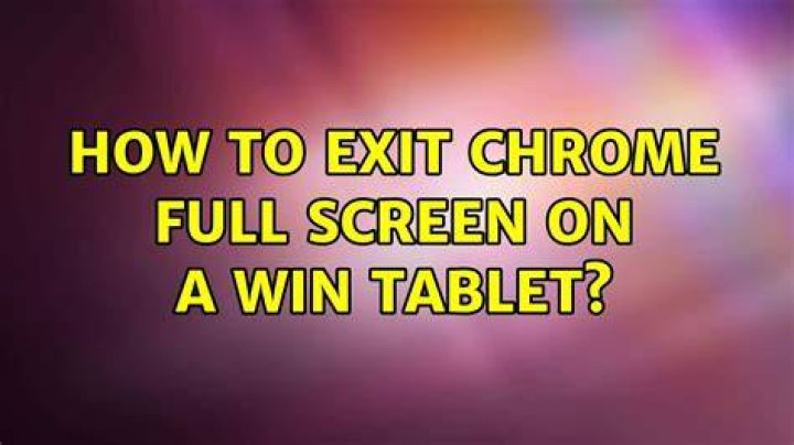 How to exit Chrome full screen on a Win tablet