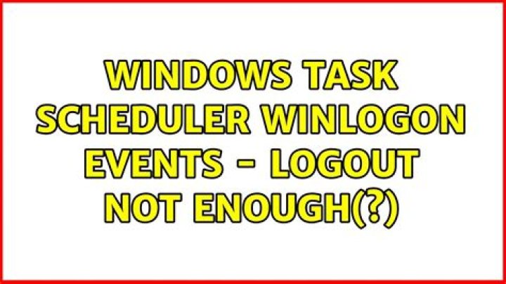 Windows Task scheduler Winlogon events - logout not enough(?)